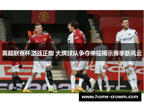 英超联赛杯激战正酣 大牌球队争夺荣耀揭示赛季新风云
