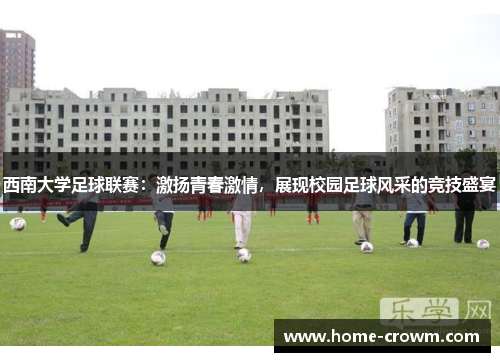 西南大学足球联赛：激扬青春激情，展现校园足球风采的竞技盛宴