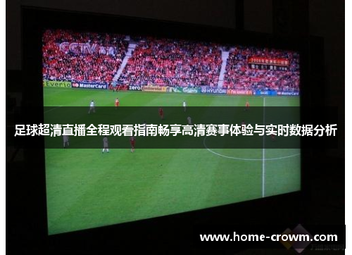 足球超清直播全程观看指南畅享高清赛事体验与实时数据分析