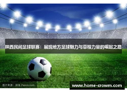 陕西民间足球联赛：展现地方足球魅力与草根力量的崛起之路